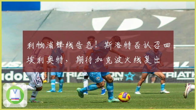 利物浦锋线告急！斯洛特否认召回埃利奥特，期待加克波火线复出