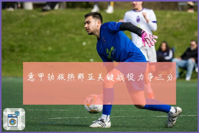 意甲劲旅热那亚关键战役力争三分