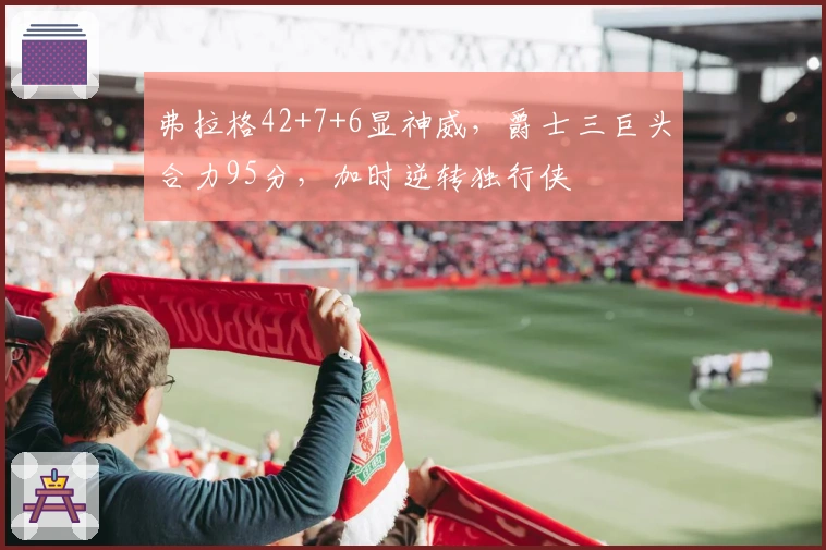 弗拉格42+7+6显神威，爵士三巨头合力95分，加时逆转独行侠