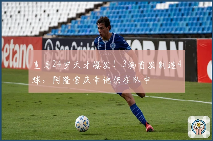 皇马24岁天才爆发！3场首发制造4球，阿隆索庆幸他仍在队中