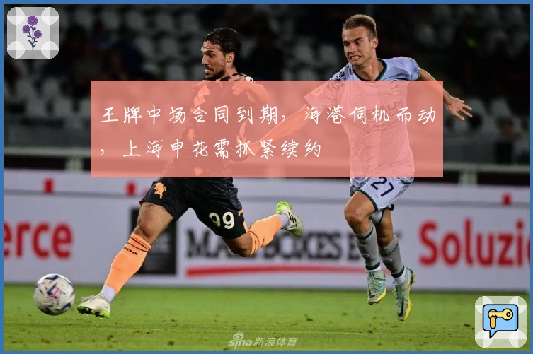 王牌中场合同到期，海港伺机而动，上海申花需抓紧续约