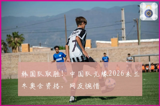 韩国队取胜！中国队无缘2026米兰冬奥会资格，网友惋惜