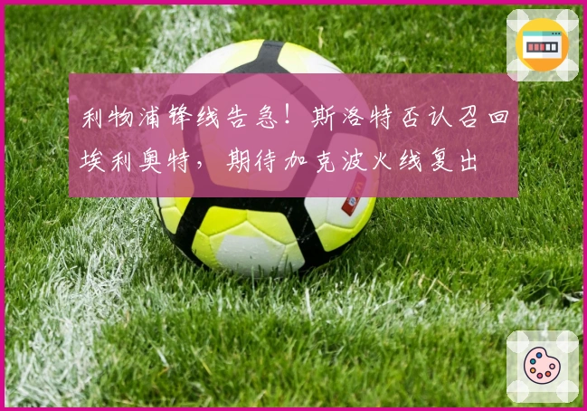 利物浦锋线告急！斯洛特否认召回埃利奥特，期待加克波火线复出