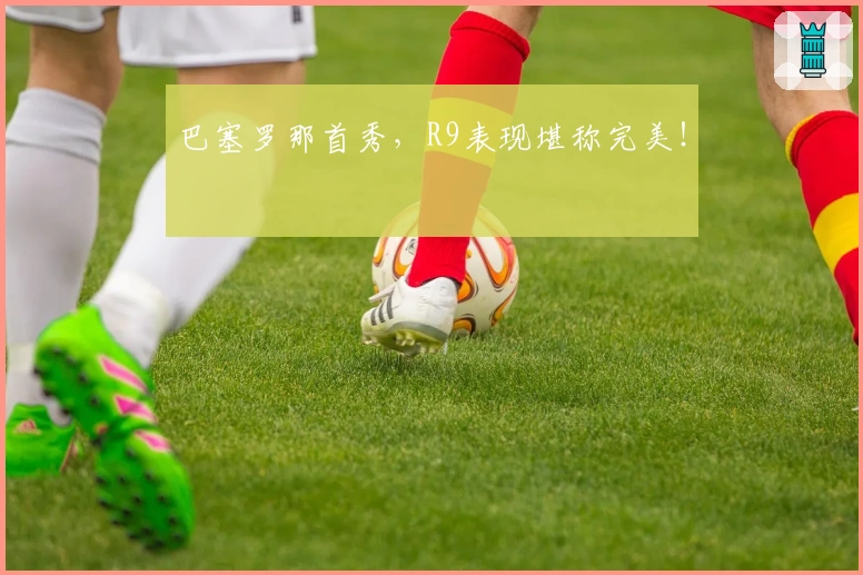 巴塞罗那首秀，R9表现堪称完美！