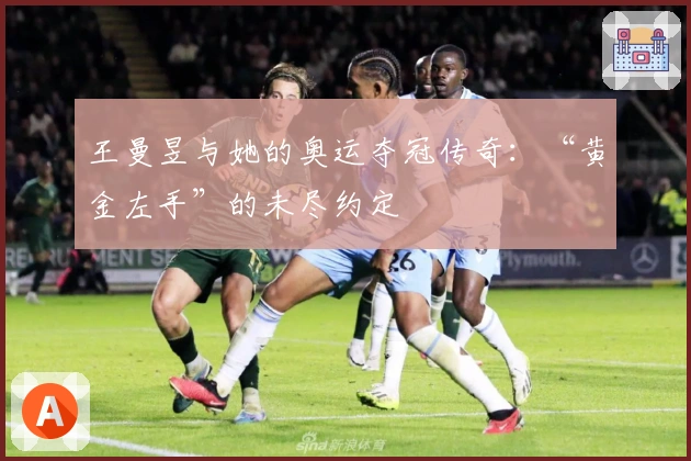 王曼昱与她的奥运夺冠传奇：“黄金左手”的未尽约定