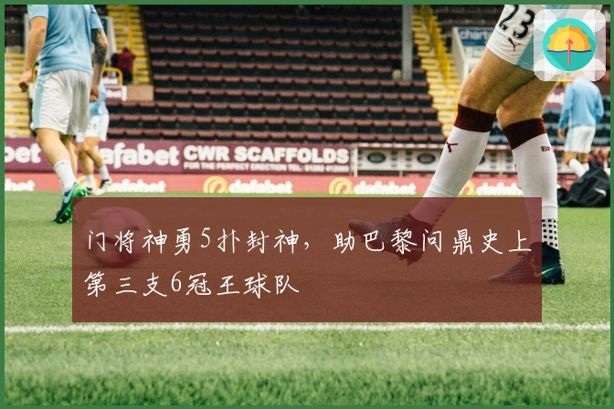 门将神勇5扑封神，助巴黎问鼎史上第三支6冠王球队