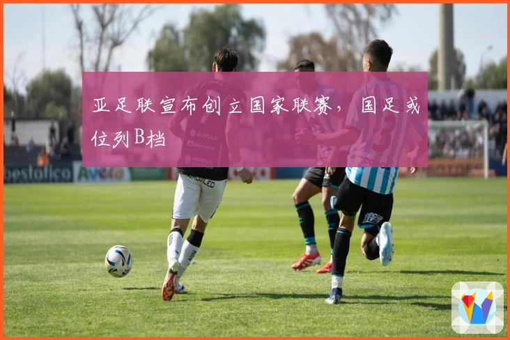 亚足联宣布创立国家联赛，国足或位列B档