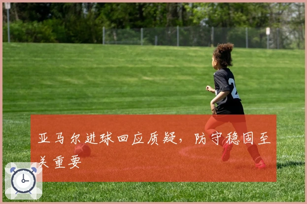 亚马尔进球回应质疑，防守稳固至关重要