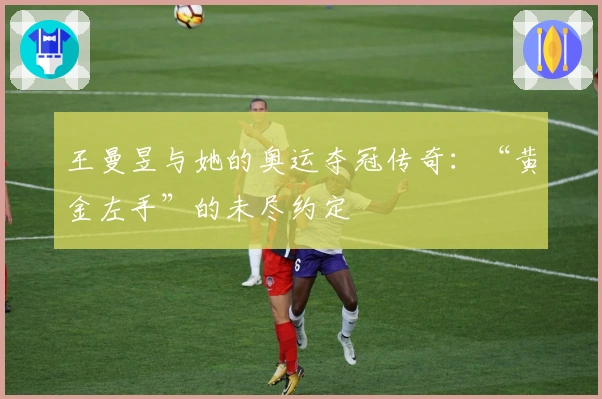 王曼昱与她的奥运夺冠传奇：“黄金左手”的未尽约定