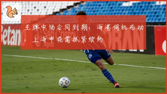 王牌中场合同到期，海港伺机而动，上海申花需抓紧续约
