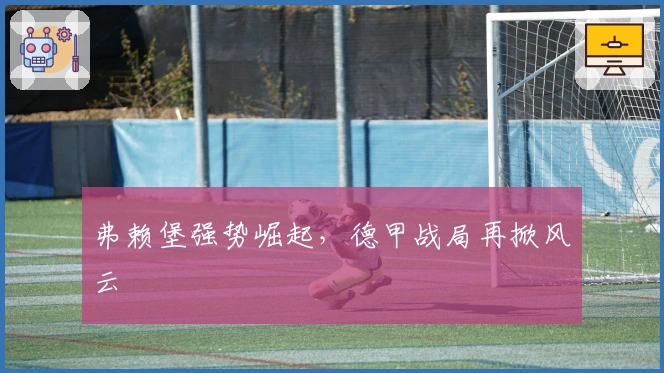 弗赖堡强势崛起，德甲战局再掀风云