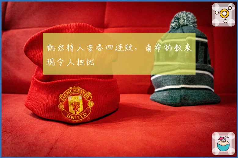 凯尔特人苦吞四连败，南希执教表现令人担忧