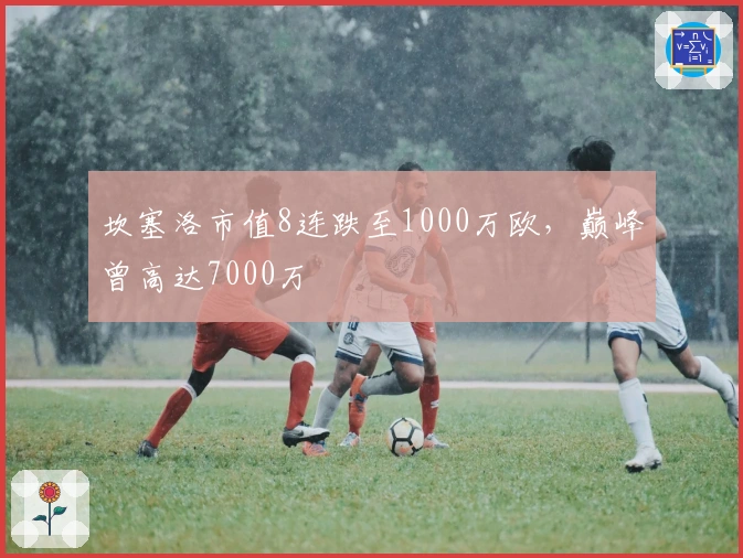 坎塞洛市值8连跌至1000万欧，巅峰曾高达7000万