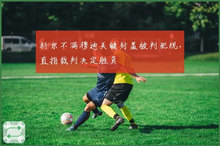 科尔不满穆迪关键封盖被判犯规，直指裁判决定胜负