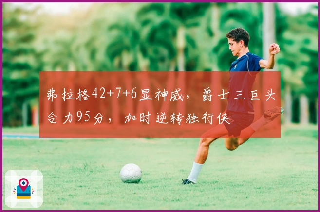 弗拉格42+7+6显神威，爵士三巨头合力95分，加时逆转独行侠