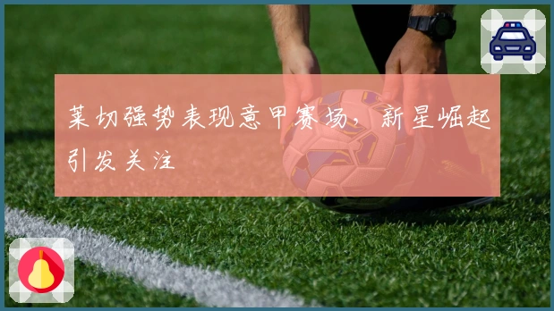 莱切强势表现意甲赛场，新星崛起引发关注