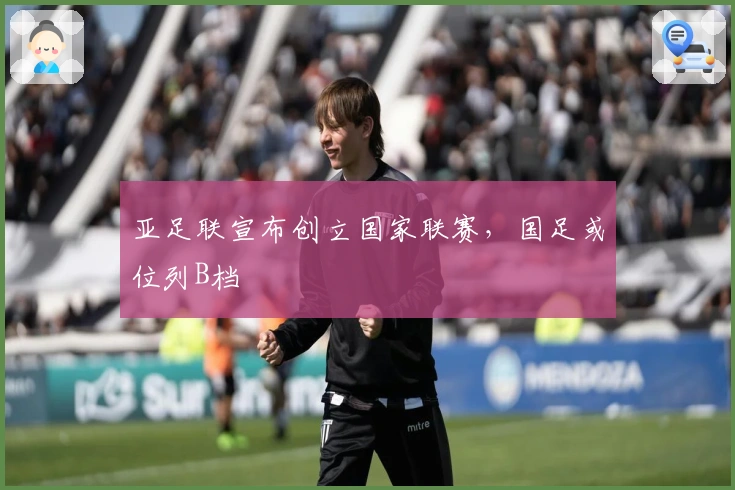 亚足联宣布创立国家联赛，国足或位列B档