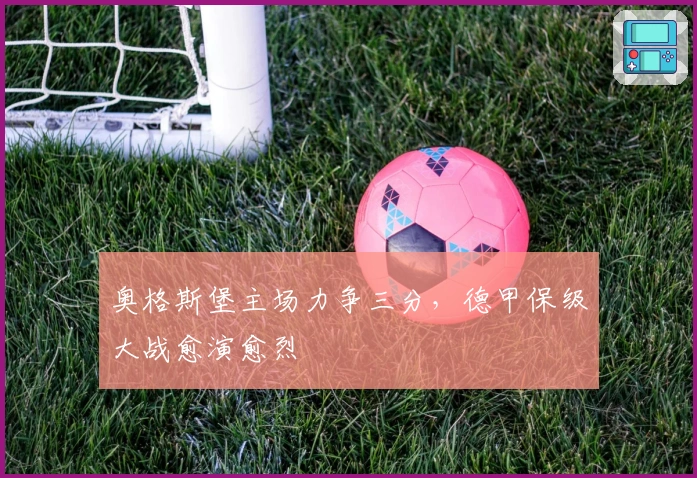 奥格斯堡主场力争三分，德甲保级大战愈演愈烈